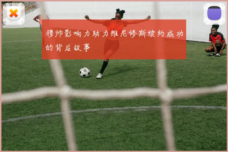 穆帅影响力助力维尼修斯续约成功的背后故事