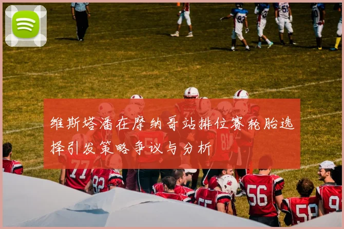 维斯塔潘在摩纳哥站排位赛轮胎选择引发策略争议与分析