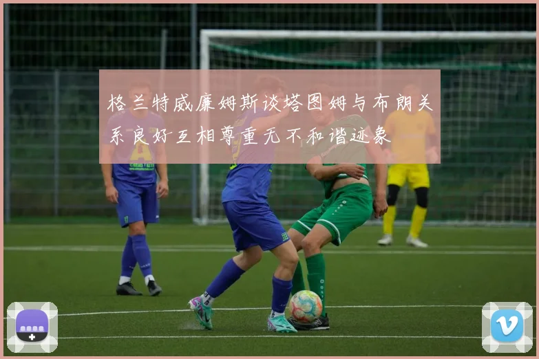 格兰特威廉姆斯谈塔图姆与布朗关系良好互相尊重无不和谐迹象