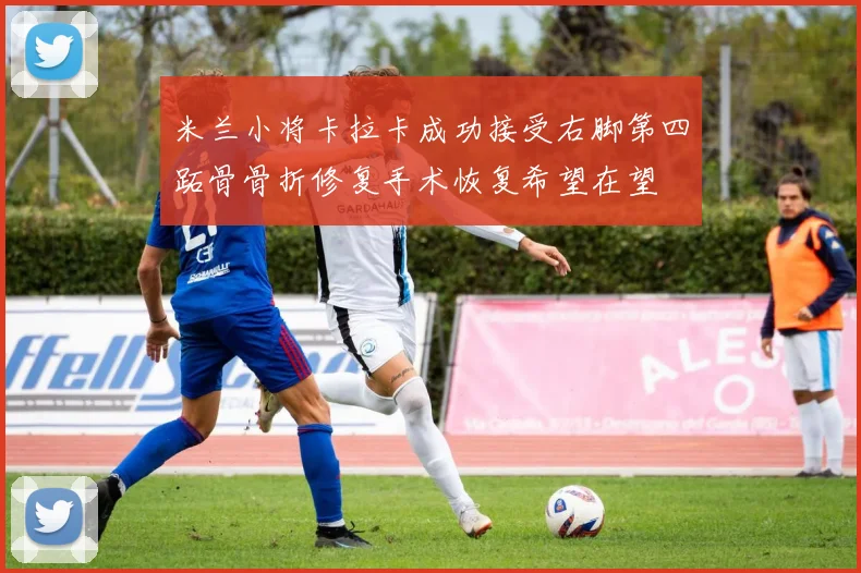 米兰小将卡拉卡成功接受右脚第四跖骨骨折修复手术恢复希望在望
