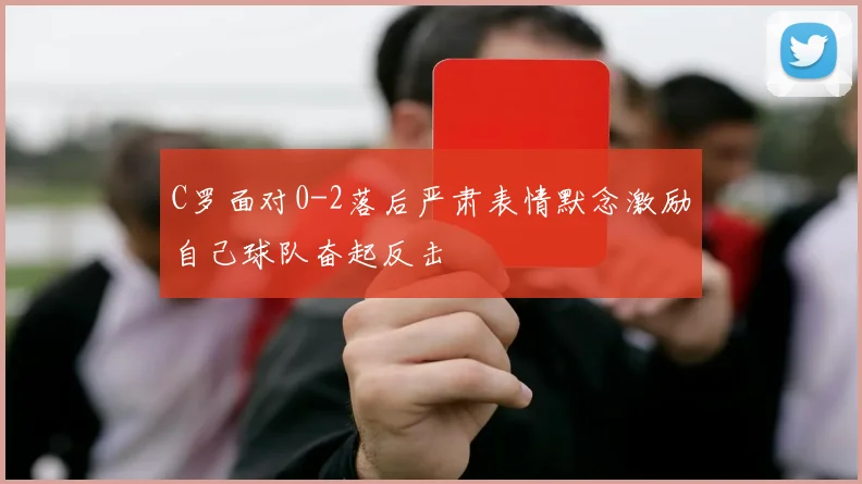C罗面对0-2落后严肃表情默念激励自己球队奋起反击